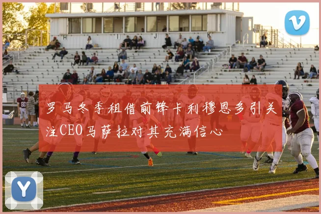 罗马冬季租借前锋卡利穆恩多引关注CEO马萨拉对其充满信心