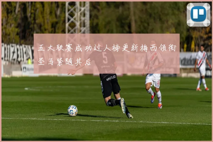 五大联赛成功过人榜更新梅西领衔圣马紧随其后