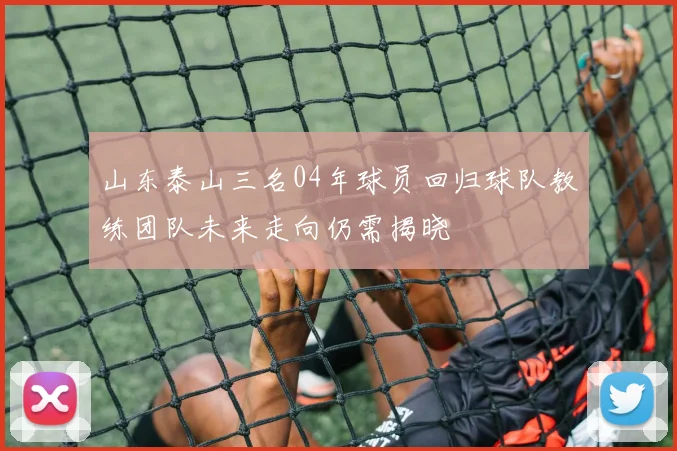 山东泰山三名04年球员回归球队教练团队未来走向仍需揭晓