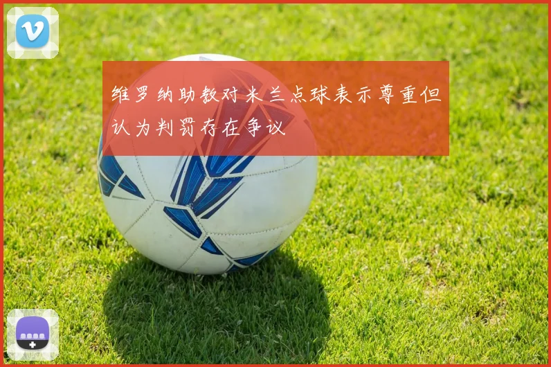 维罗纳助教对米兰点球表示尊重但认为判罚存在争议