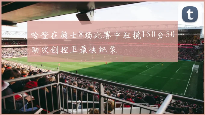 哈登在骑士8场比赛中狂揽150分50助攻创控卫最快纪录