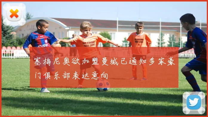 塞梅尼奥欲加盟曼城已通知多家豪门俱乐部表达意向