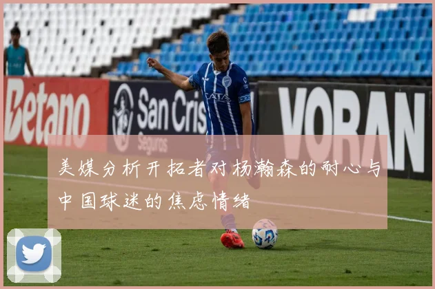 美媒分析开拓者对杨瀚森的耐心与中国球迷的焦虑情绪