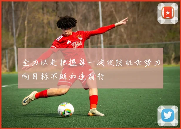 全力以赴把握每一次攻防机会努力向目标不断加速前行