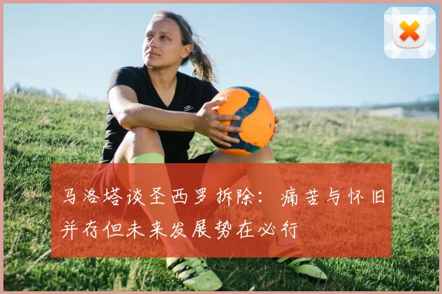 马洛塔谈圣西罗拆除：痛苦与怀旧并存但未来发展势在必行