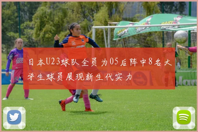 日本U23球队全员为05后阵中8名大学生球员展现新生代实力
