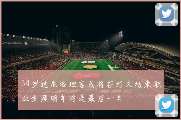 34岁达尼洛坦言或将在尤文结束职业生涯明年将是最后一年