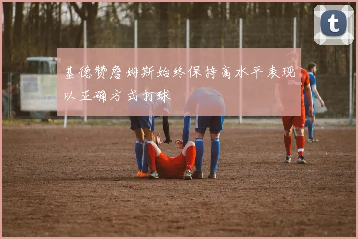 基德赞詹姆斯始终保持高水平表现以正确方式打球
