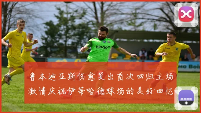 鲁本迪亚斯伤愈复出首次回归主场激情庆祝伊蒂哈德球场的美好回忆