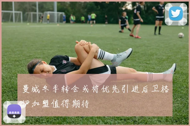 曼城冬季转会或将优先引进后卫格伊加盟值得期待