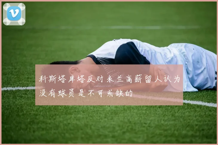 科斯塔库塔反对米兰高薪留人认为没有球员是不可或缺的