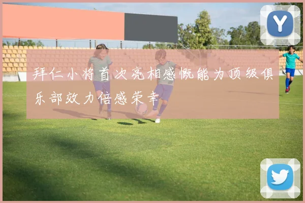 拜仁小将首次亮相感慨能为顶级俱乐部效力倍感荣幸