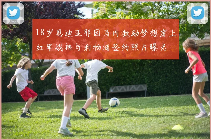 18岁恩迪亚耶因马内激励梦想穿上红军战袍与利物浦签约照片曝光