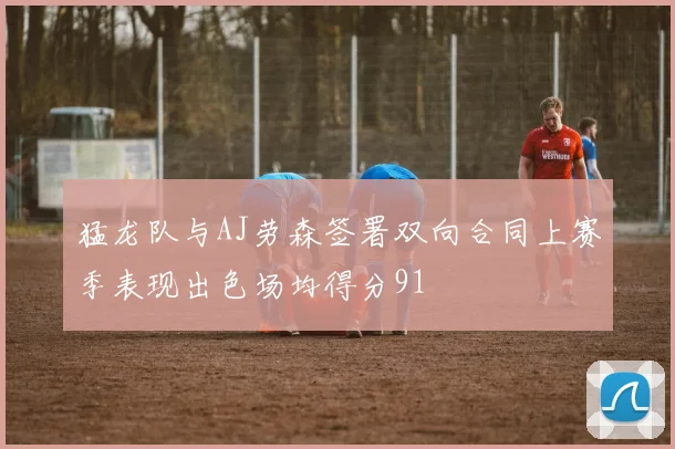 猛龙队与AJ劳森签署双向合同上赛季表现出色场均得分91