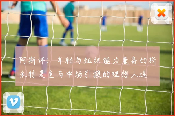 阿斯评：年轻与组织能力兼备的斯米特是皇马中场引援的理想人选