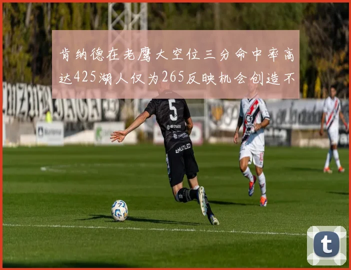 肯纳德在老鹰大空位三分命中率高达425湖人仅为265反映机会创造不足