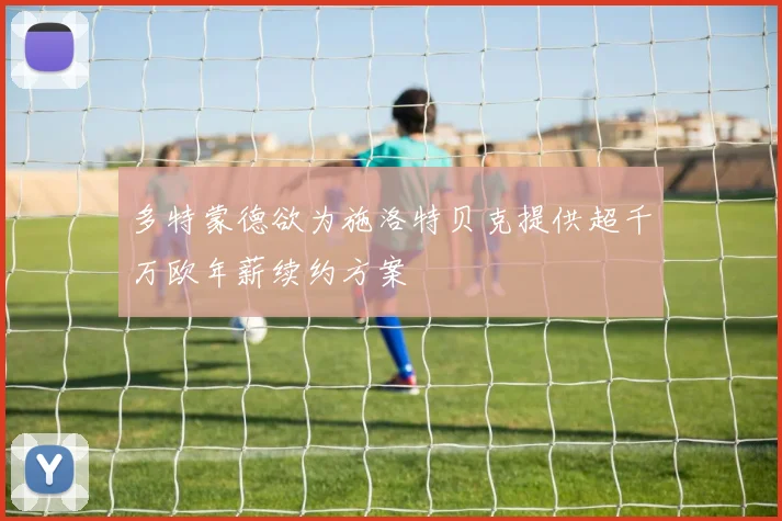 多特蒙德欲为施洛特贝克提供超千万欧年薪续约方案