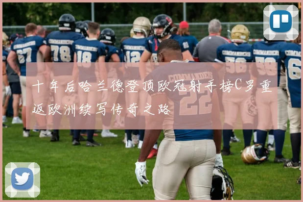 十年后哈兰德登顶欧冠射手榜C罗重返欧洲续写传奇之路