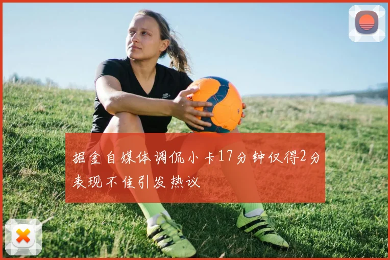 掘金自媒体调侃小卡17分钟仅得2分表现不佳引发热议
