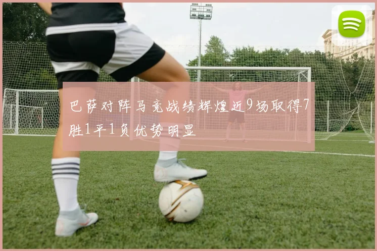 巴萨对阵马竞战绩辉煌近9场取得7胜1平1负优势明显
