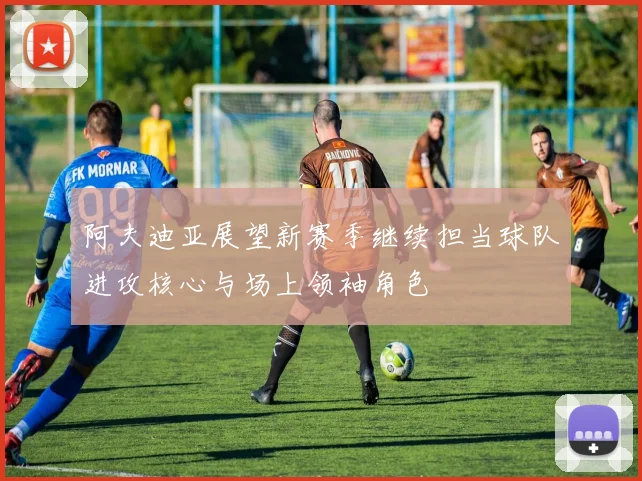 阿夫迪亚展望新赛季继续担当球队进攻核心与场上领袖角色