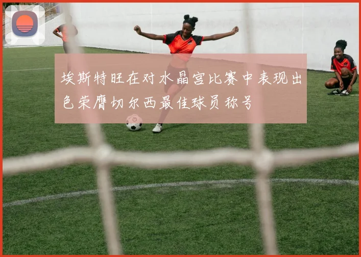 埃斯特旺在对水晶宫比赛中表现出色荣膺切尔西最佳球员称号