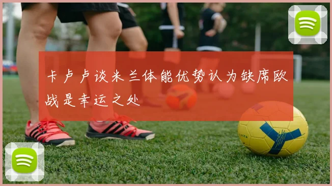 卡卢卢谈米兰体能优势认为缺席欧战是幸运之处
