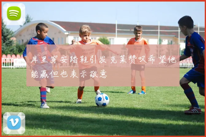 库里穿安踏鞋引发克莱赞叹希望他能赢但也表示敬意