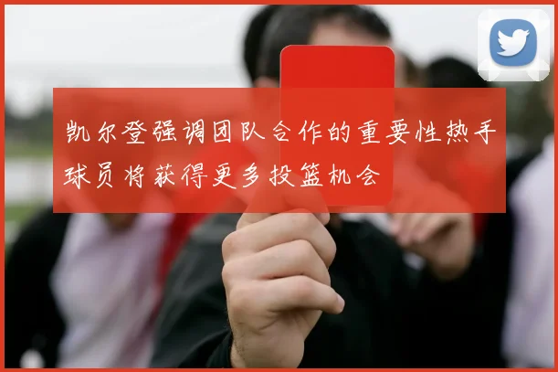 凯尔登强调团队合作的重要性热手球员将获得更多投篮机会