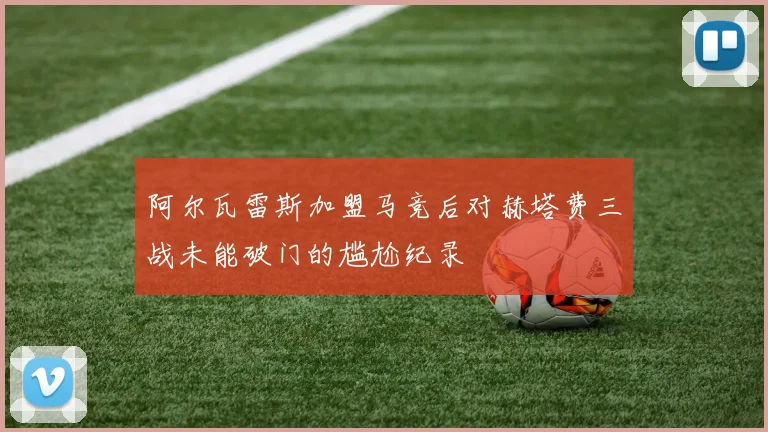 阿尔瓦雷斯加盟马竞后对赫塔费三战未能破门的尴尬纪录