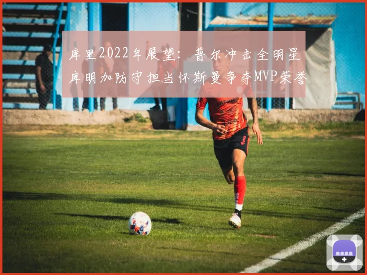 库里2022年展望：普尔冲击全明星库明加防守担当怀斯曼争夺MVP荣誉