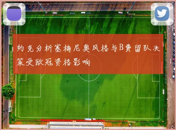 约克分析塞梅尼奥风格与B费留队决策受欧冠资格影响