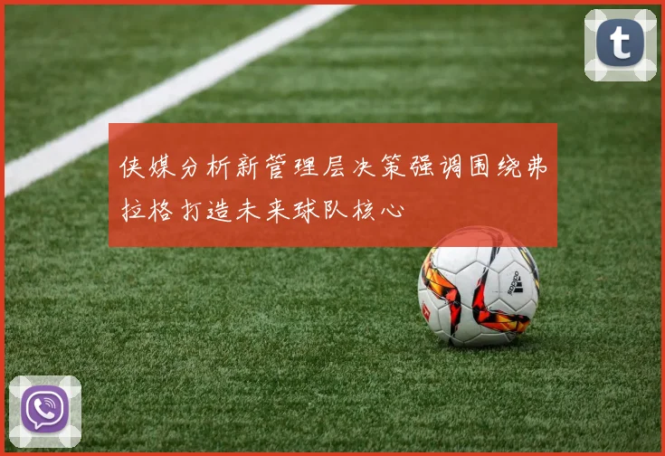 侠媒分析新管理层决策强调围绕弗拉格打造未来球队核心