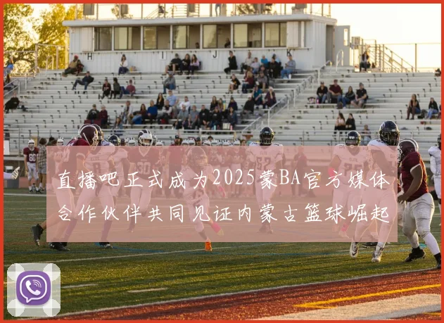 直播吧正式成为2025蒙BA官方媒体合作伙伴共同见证内蒙古篮球崛起新高峰