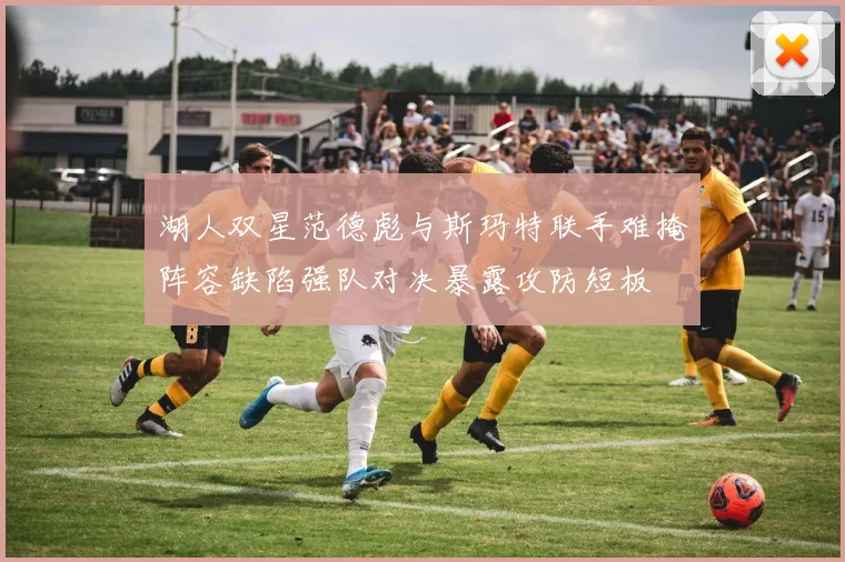 湖人双星范德彪与斯玛特联手难掩阵容缺陷强队对决暴露攻防短板