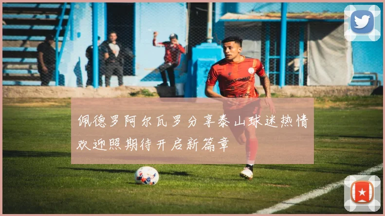 佩德罗阿尔瓦罗分享泰山球迷热情欢迎照期待开启新篇章