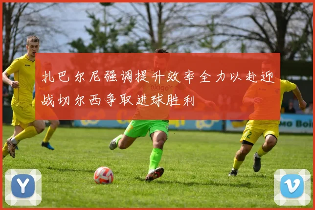 扎巴尔尼强调提升效率全力以赴迎战切尔西争取进球胜利
