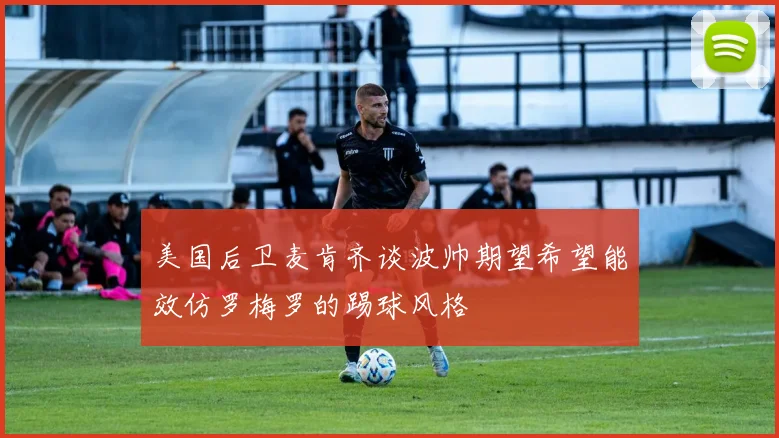 美国后卫麦肯齐谈波帅期望希望能效仿罗梅罗的踢球风格