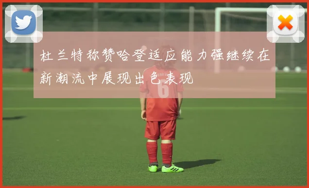 杜兰特称赞哈登适应能力强继续在新潮流中展现出色表现